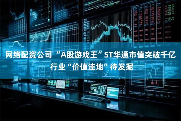 网络配资公司 “A股游戏王”ST华通市值突破千亿 行业“价值洼地”待发掘