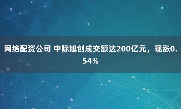 网络配资公司 中际旭创成交额达200亿元，现涨0.54%