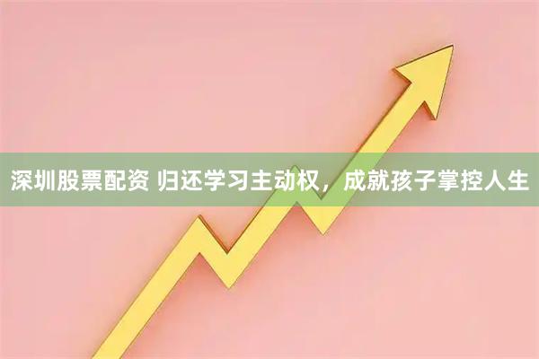 深圳股票配资 归还学习主动权，成就孩子掌控人生