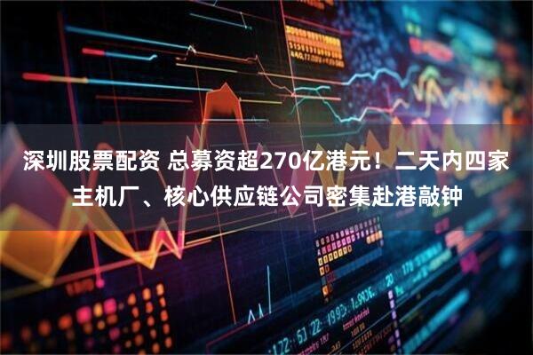 深圳股票配资 总募资超270亿港元！二天内四家主机厂、核心供应链公司密集赴港敲钟
