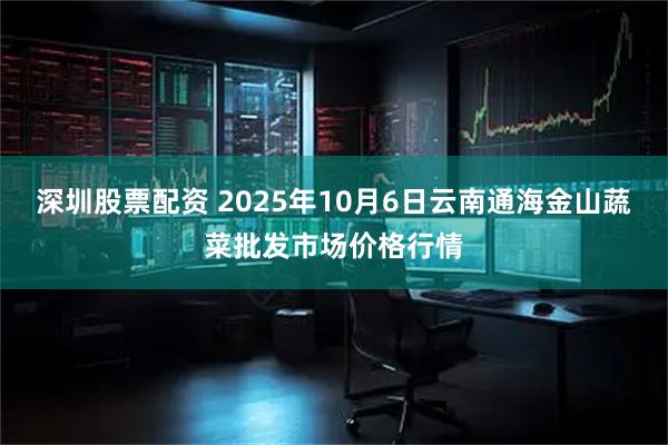深圳股票配资 2025年10月6日云南通海金山蔬菜批发市场价格行情
