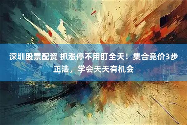 深圳股票配资 抓涨停不用盯全天！集合竞价3步正法，学会天天有机会