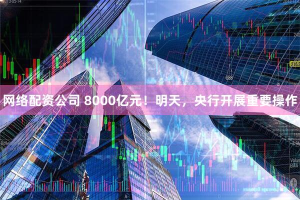 网络配资公司 8000亿元！明天，央行开展重要操作