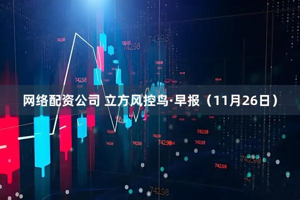 网络配资公司 立方风控鸟·早报（11月26日）