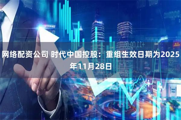 网络配资公司 时代中国控股：重组生效日期为2025年11月28日