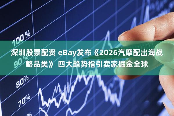 深圳股票配资 eBay发布《2026汽摩配出海战略品类》 四大趋势指引卖家掘金全球