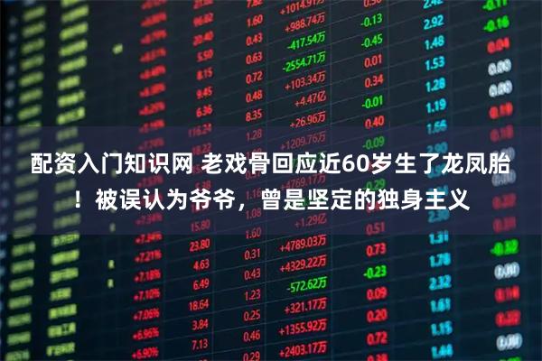配资入门知识网 老戏骨回应近60岁生了龙凤胎！被误认为爷爷，曾是坚定的独身主义