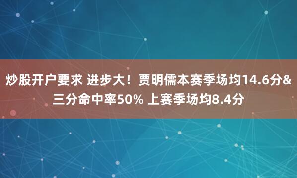 炒股开户要求 进步大！贾明儒本赛季场均14.6分&三分命中率50% 上赛季场均8.4分
