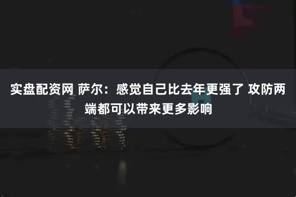 实盘配资网 萨尔：感觉自己比去年更强了 攻防两端都可以带来更多影响