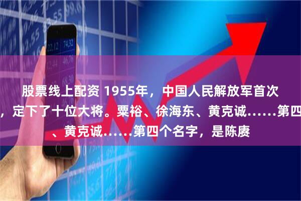 股票线上配资 1955年，中国人民解放军首次授衔。一份名单，定下了十位大将。粟裕、徐海东、黄克诚……第四个名字，是陈赓