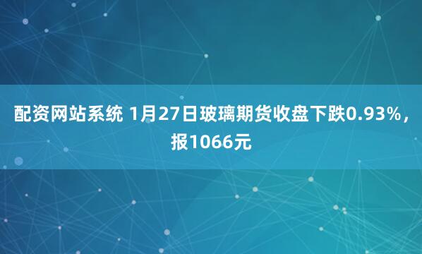配资网站系统 1月27日玻璃期货收盘下跌0.93%，报1066元