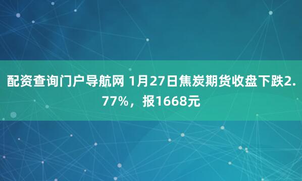 配资查询门户导航网 1月27日焦炭期货收盘下跌2.77%，报1668元