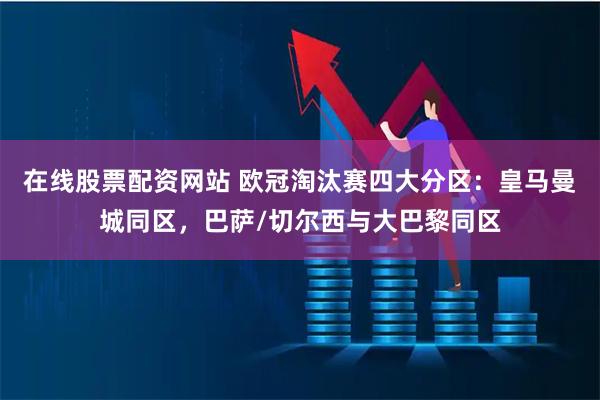 在线股票配资网站 欧冠淘汰赛四大分区：皇马曼城同区，巴萨/切尔西与大巴黎同区