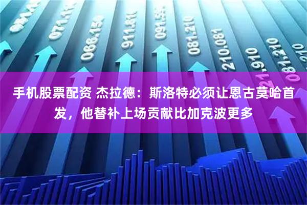 手机股票配资 杰拉德：斯洛特必须让恩古莫哈首发，他替补上场贡献比加克波更多