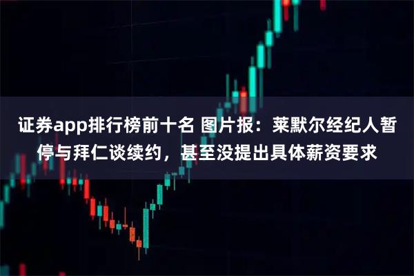 证券app排行榜前十名 图片报：莱默尔经纪人暂停与拜仁谈续约，甚至没提出具体薪资要求