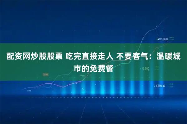 配资网炒股股票 吃完直接走人 不要客气：温暖城市的免费餐