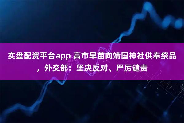 实盘配资平台app 高市早苗向靖国神社供奉祭品，外交部：坚决反对、严厉谴责