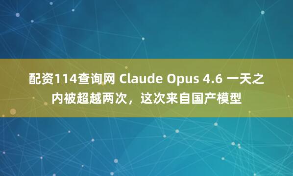 配资114查询网 Claude Opus 4.6 一天之内被超越两次，这次来自国产模型
