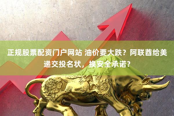 正规股票配资门户网站 油价要大跌?阿联酋给美递交投名状,换安全承诺?