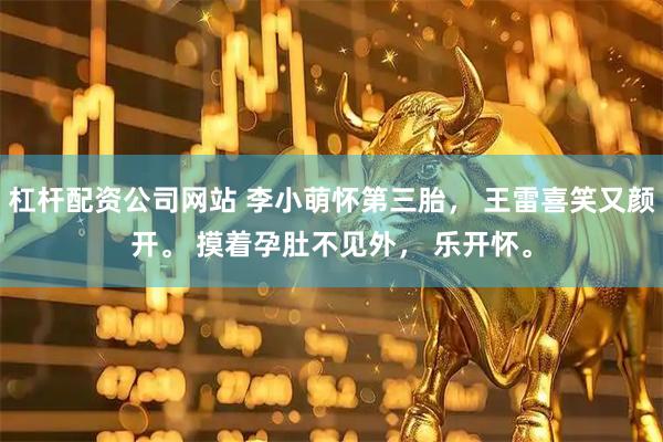 杠杆配资公司网站 李小萌怀第三胎， 王雷喜笑又颜开。 摸着孕肚不见外， 乐开怀。
