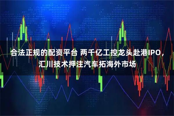 合法正规的配资平台 两千亿工控龙头赴港IPO，汇川技术押注汽车拓海外市场