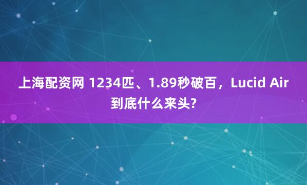 上海配资网 1234匹、1.89秒破百，Lucid Air到底什么来头?