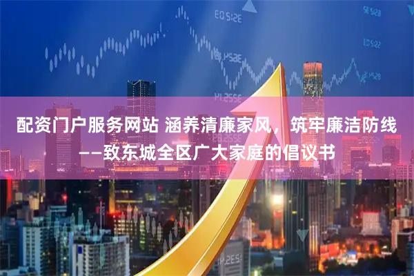配资门户服务网站 涵养清廉家风，筑牢廉洁防线——致东城全区广大家庭的倡议书