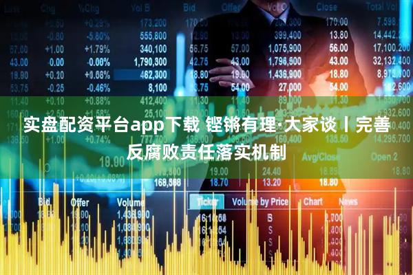 实盘配资平台app下载 铿锵有理·大家谈丨完善反腐败责任落实机制