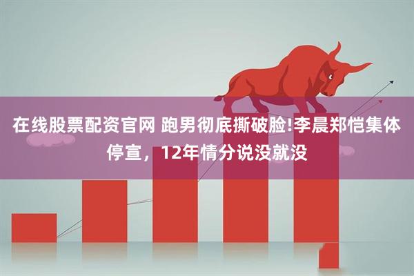 在线股票配资官网 跑男彻底撕破脸!李晨郑恺集体停宣，12年情分说没就没
