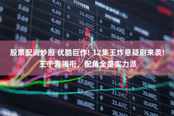 股票配资炒股 优酷巨作! 12集王炸悬疑剧来袭! 王千源领衔，配角全是实力派