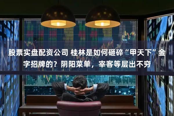 股票实盘配资公司 桂林是如何砸碎“甲天下”金字招牌的?阴阳菜单,宰客等层出不穷