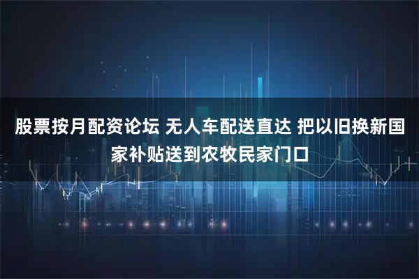 股票按月配资论坛 无人车配送直达 把以旧换新国家补贴送到农牧民家门口