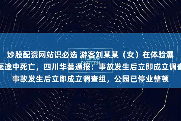 炒股配资网站识必选 游客刘某某（女）在体验瀑布秋千项目时受伤送医途中死亡，四川华蓥通报：事故发生后立即成立调查组，公园已停业整顿