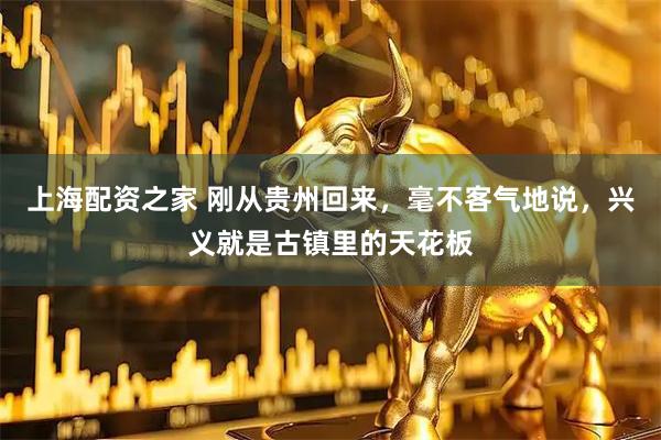 上海配资之家 刚从贵州回来,毫不客气地说,兴义就是古镇里的天花板