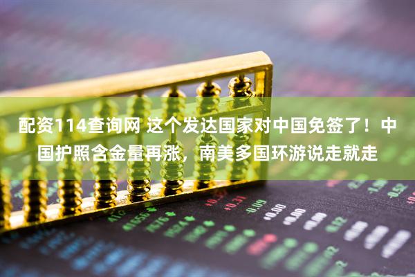 配资114查询网 这个发达国家对中国免签了！中国护照含金量再涨，南美多国环游说走就走