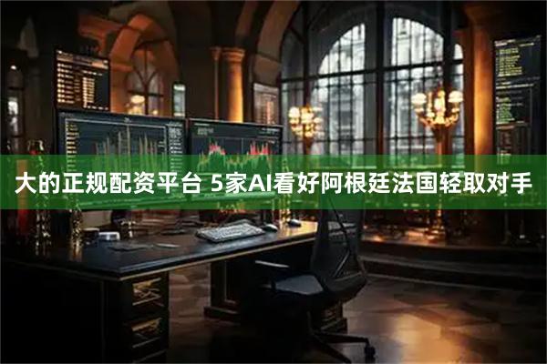 大的正规配资平台 5家AI看好阿根廷法国轻取对手
