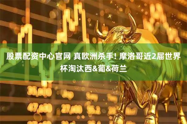 股票配资中心官网 真欧洲杀手! 摩洛哥近2届世界杯淘汰西&葡&荷兰