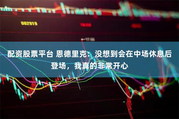 配资股票平台 恩德里克：没想到会在中场休息后登场，我真的非常开心